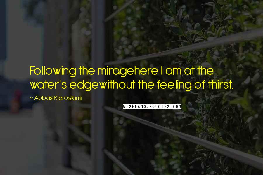 Abbas Kiarostami Quotes: Following the miragehere I am at the water's edgewithout the feeling of thirst.