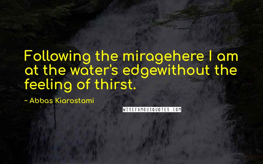 Abbas Kiarostami Quotes: Following the miragehere I am at the water's edgewithout the feeling of thirst.