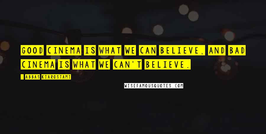 Abbas Kiarostami Quotes: Good cinema is what we can believe, and bad cinema is what we can't believe.