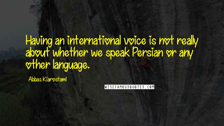 Abbas Kiarostami Quotes: Having an international voice is not really about whether we speak Persian or any other language.