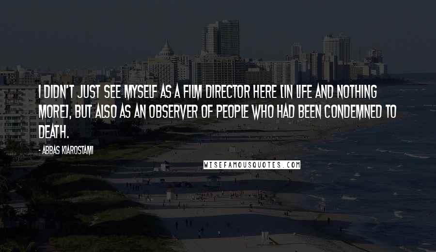 Abbas Kiarostami Quotes: I didn't just see myself as a film director here [in Life And Nothing More], but also as an observer of people who had been condemned to death.