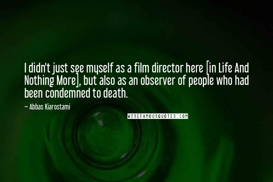 Abbas Kiarostami Quotes: I didn't just see myself as a film director here [in Life And Nothing More], but also as an observer of people who had been condemned to death.