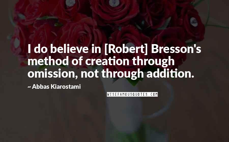 Abbas Kiarostami Quotes: I do believe in [Robert] Bresson's method of creation through omission, not through addition.