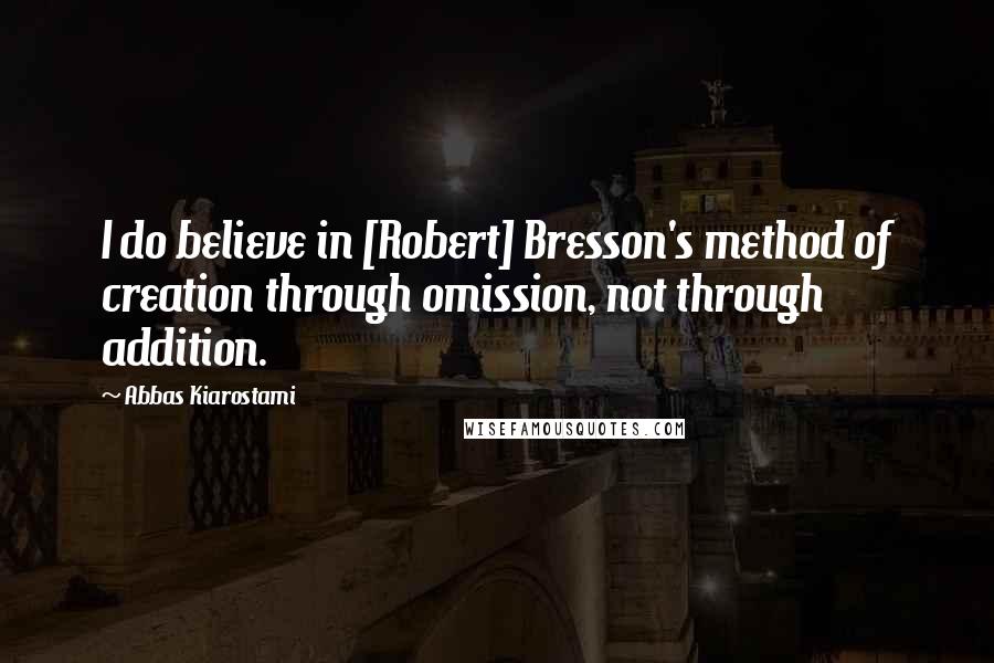 Abbas Kiarostami Quotes: I do believe in [Robert] Bresson's method of creation through omission, not through addition.