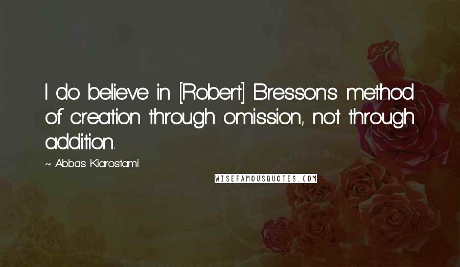 Abbas Kiarostami Quotes: I do believe in [Robert] Bresson's method of creation through omission, not through addition.