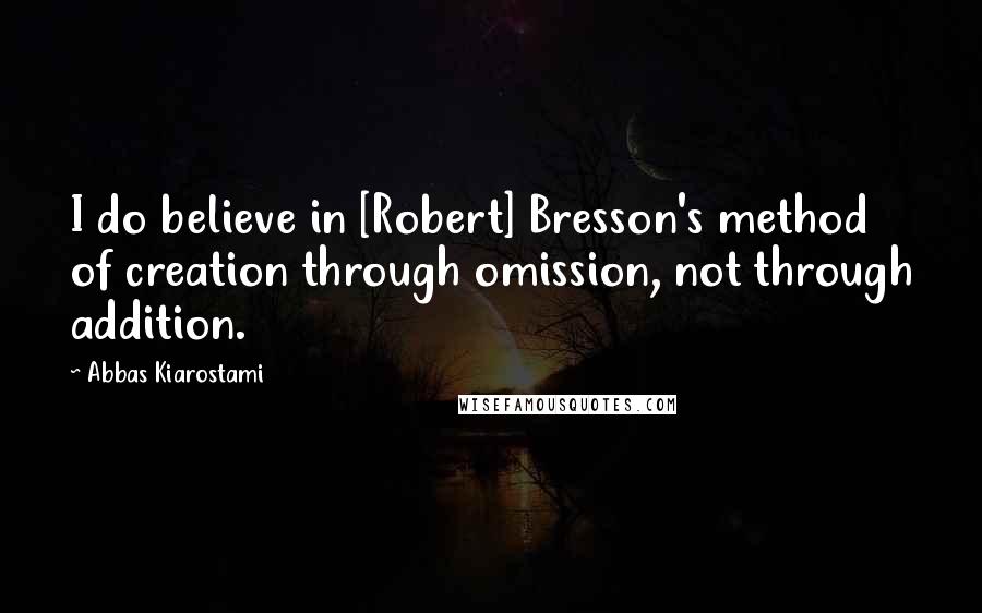Abbas Kiarostami Quotes: I do believe in [Robert] Bresson's method of creation through omission, not through addition.