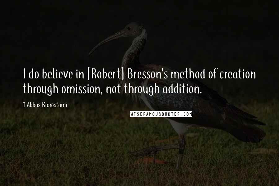 Abbas Kiarostami Quotes: I do believe in [Robert] Bresson's method of creation through omission, not through addition.