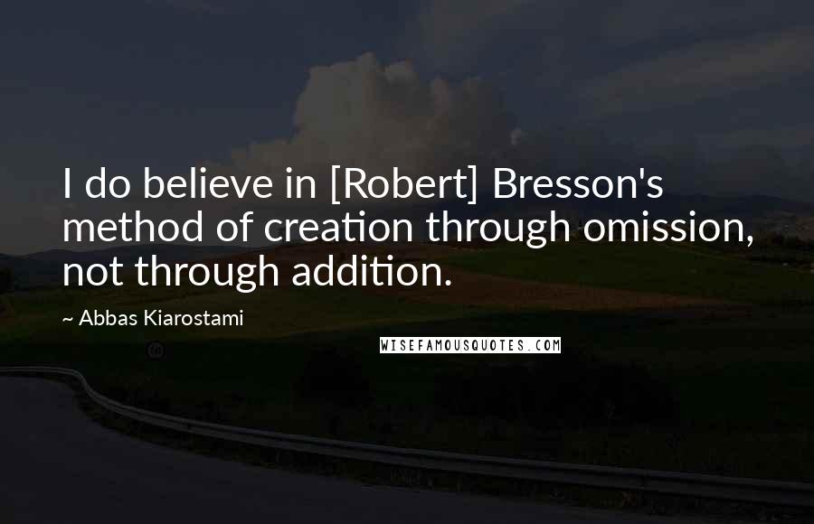 Abbas Kiarostami Quotes: I do believe in [Robert] Bresson's method of creation through omission, not through addition.