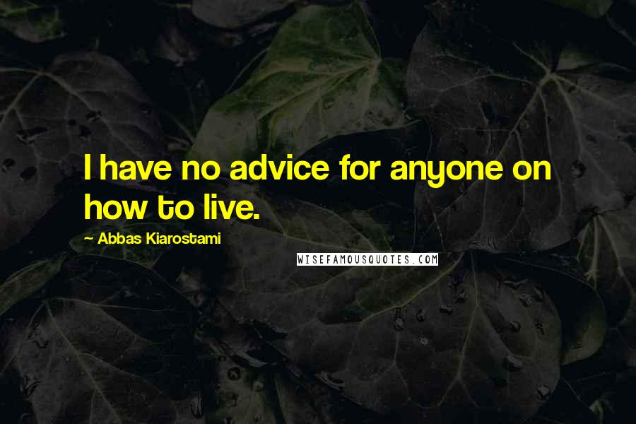 Abbas Kiarostami Quotes: I have no advice for anyone on how to live.