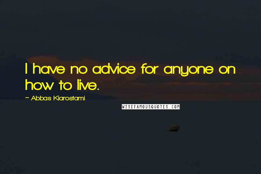 Abbas Kiarostami Quotes: I have no advice for anyone on how to live.