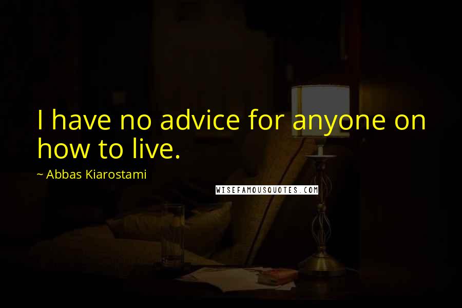 Abbas Kiarostami Quotes: I have no advice for anyone on how to live.