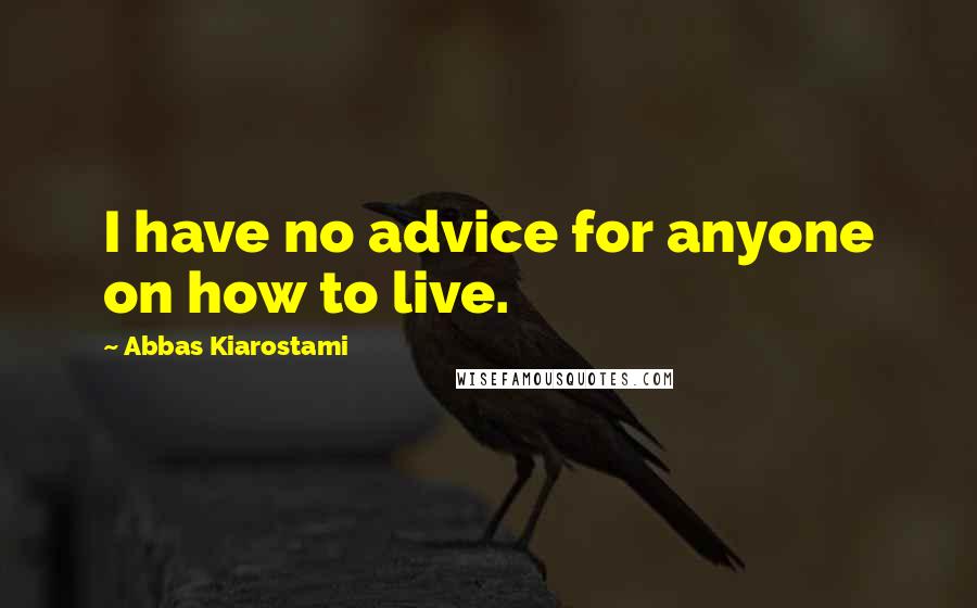 Abbas Kiarostami Quotes: I have no advice for anyone on how to live.