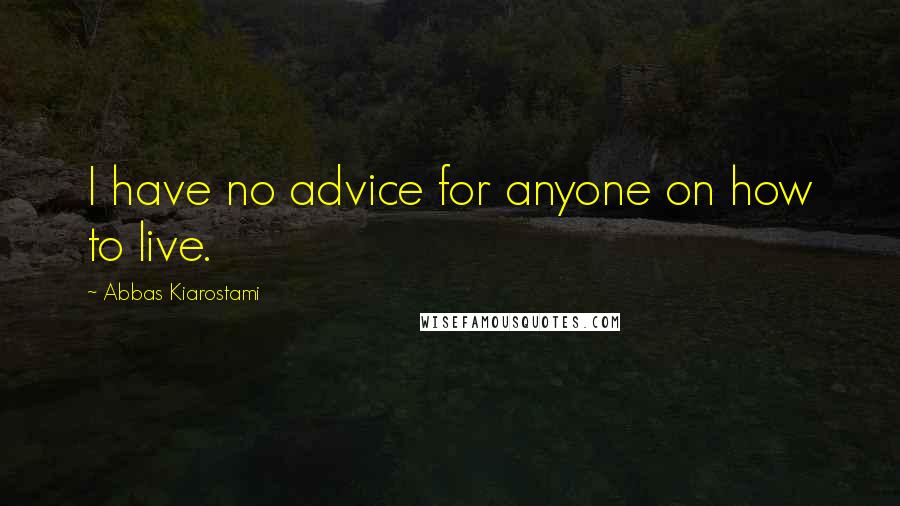 Abbas Kiarostami Quotes: I have no advice for anyone on how to live.