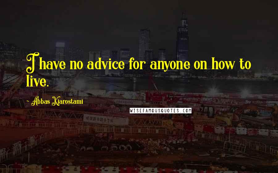 Abbas Kiarostami Quotes: I have no advice for anyone on how to live.