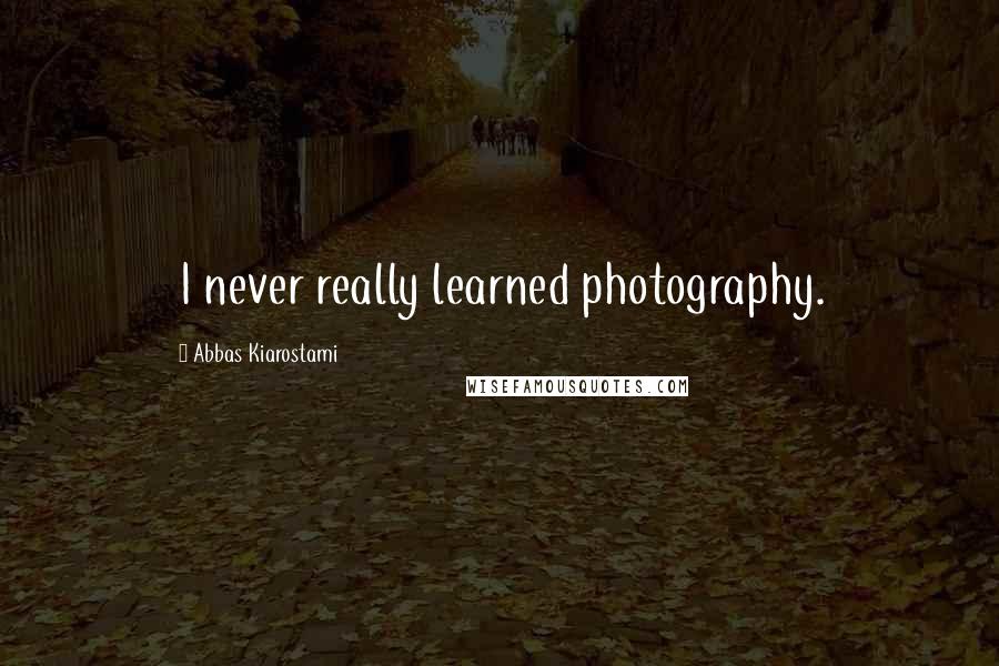 Abbas Kiarostami Quotes: I never really learned photography.