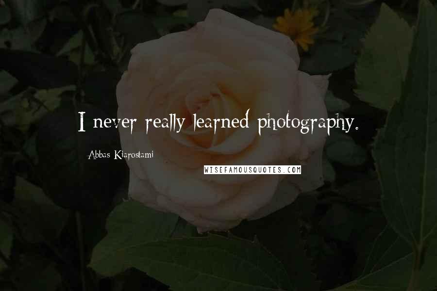 Abbas Kiarostami Quotes: I never really learned photography.