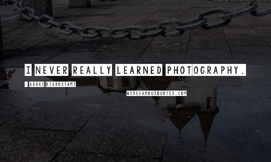 Abbas Kiarostami Quotes: I never really learned photography.