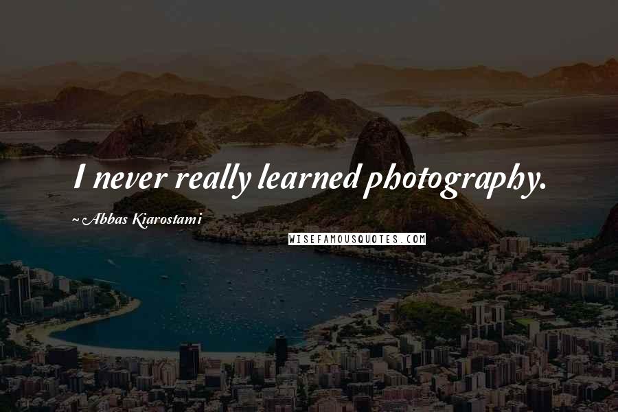 Abbas Kiarostami Quotes: I never really learned photography.