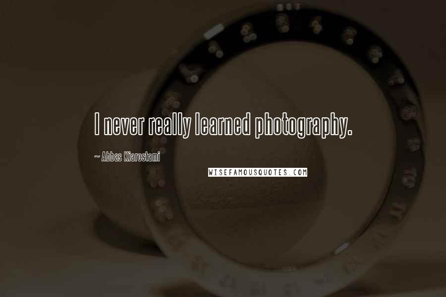 Abbas Kiarostami Quotes: I never really learned photography.