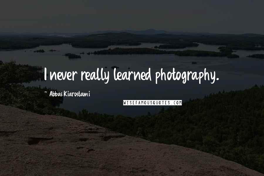 Abbas Kiarostami Quotes: I never really learned photography.