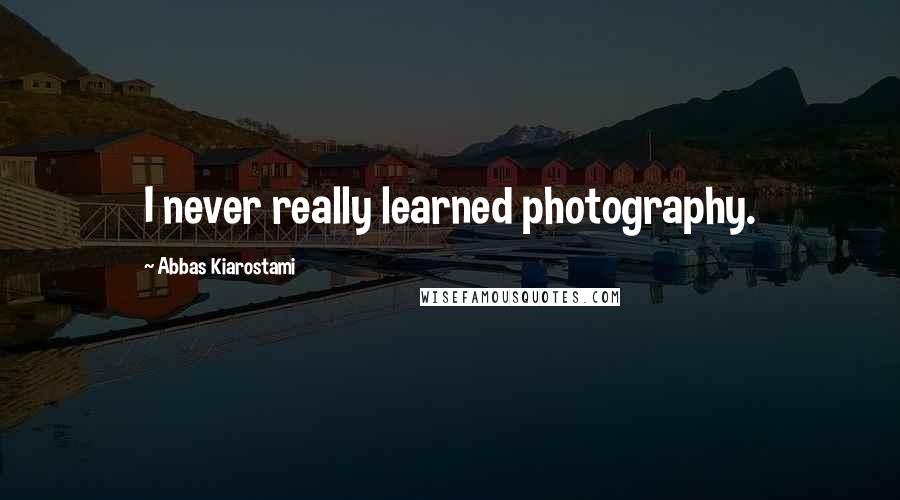 Abbas Kiarostami Quotes: I never really learned photography.