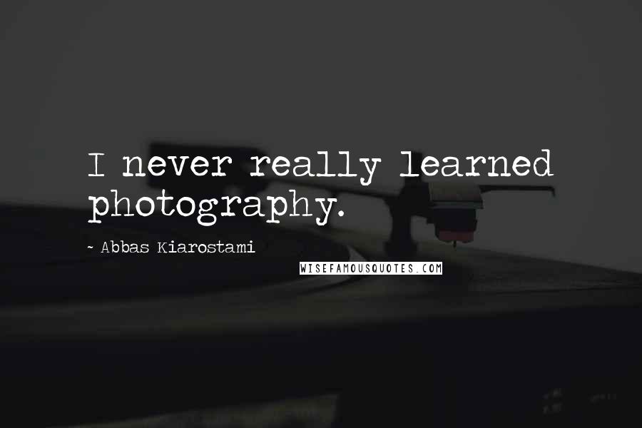 Abbas Kiarostami Quotes: I never really learned photography.