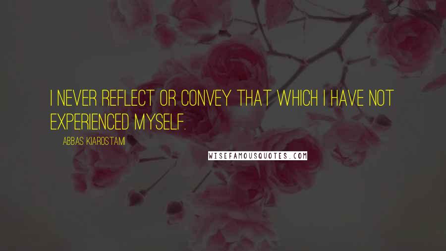 Abbas Kiarostami Quotes: I never reflect or convey that which I have not experienced myself.