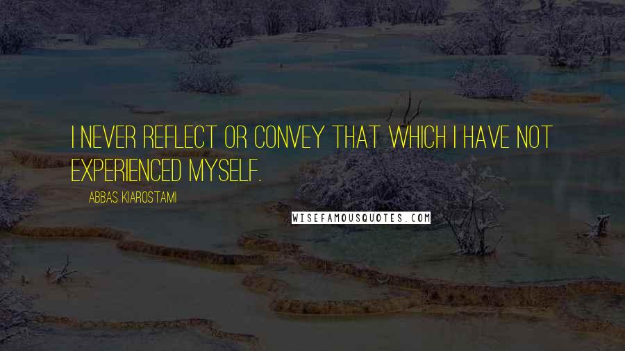 Abbas Kiarostami Quotes: I never reflect or convey that which I have not experienced myself.