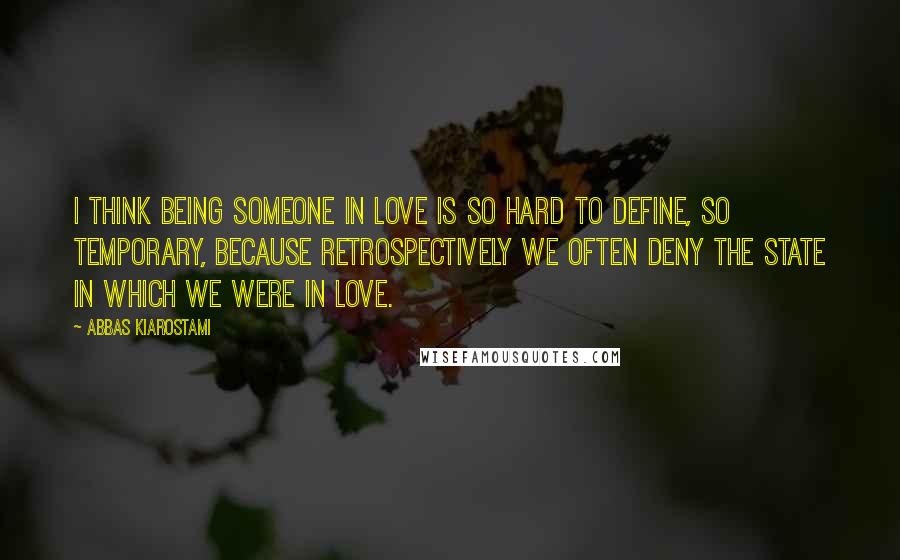 Abbas Kiarostami Quotes: I think being someone in love is so hard to define, so temporary, because retrospectively we often deny the state in which we were in love.