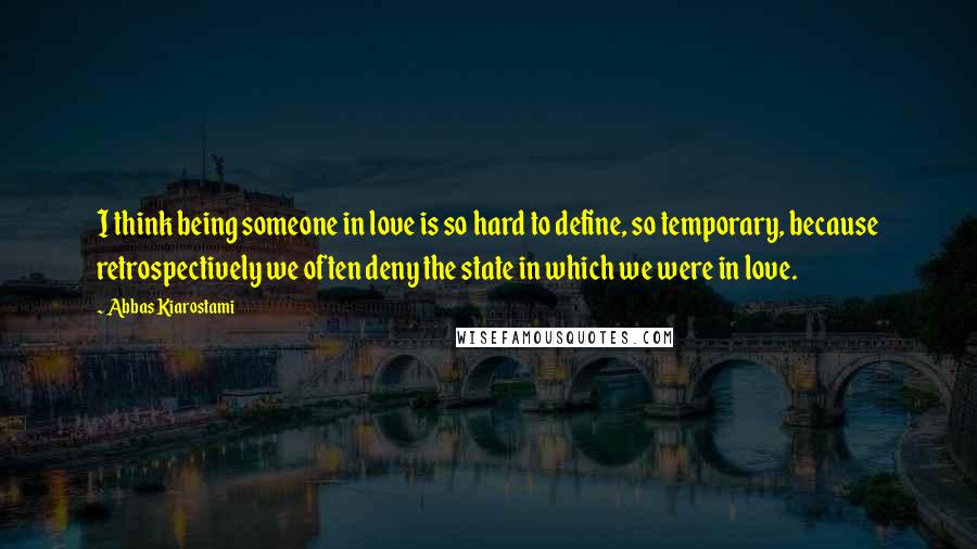 Abbas Kiarostami Quotes: I think being someone in love is so hard to define, so temporary, because retrospectively we often deny the state in which we were in love.