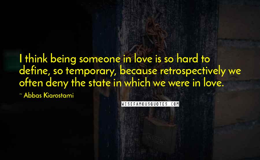 Abbas Kiarostami Quotes: I think being someone in love is so hard to define, so temporary, because retrospectively we often deny the state in which we were in love.