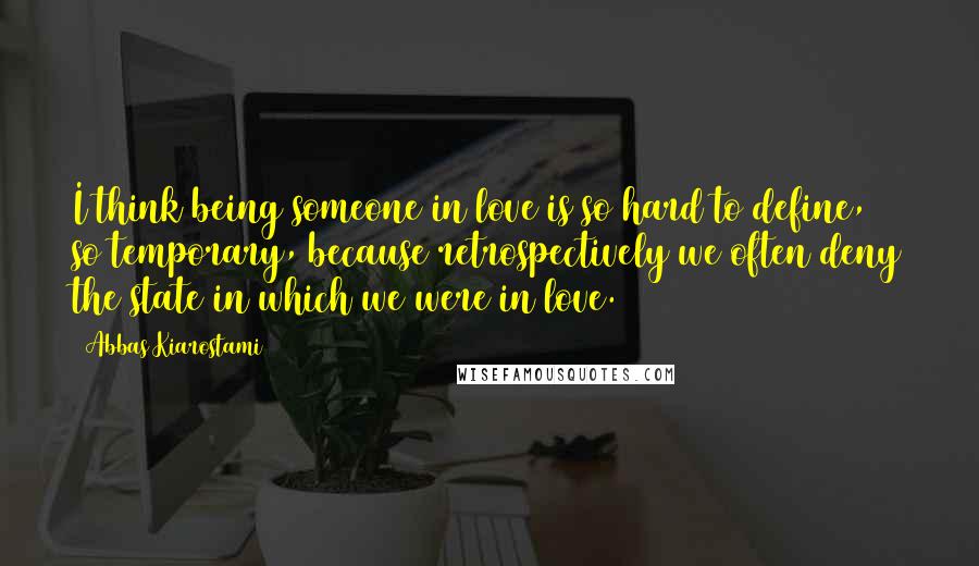 Abbas Kiarostami Quotes: I think being someone in love is so hard to define, so temporary, because retrospectively we often deny the state in which we were in love.