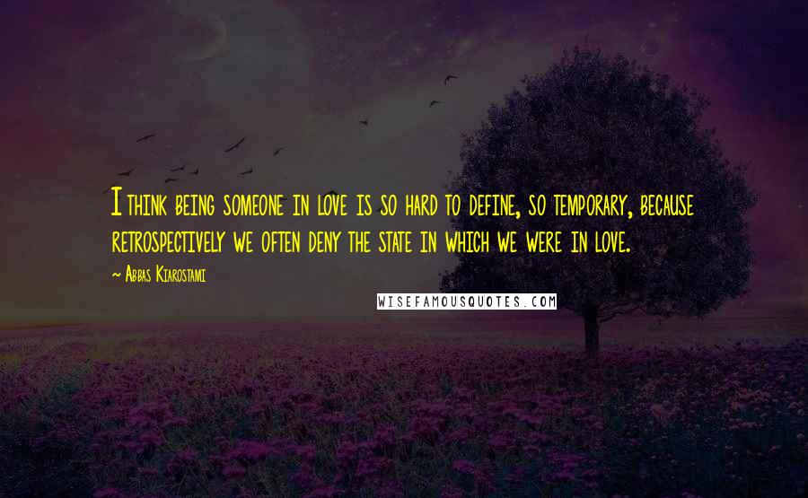 Abbas Kiarostami Quotes: I think being someone in love is so hard to define, so temporary, because retrospectively we often deny the state in which we were in love.