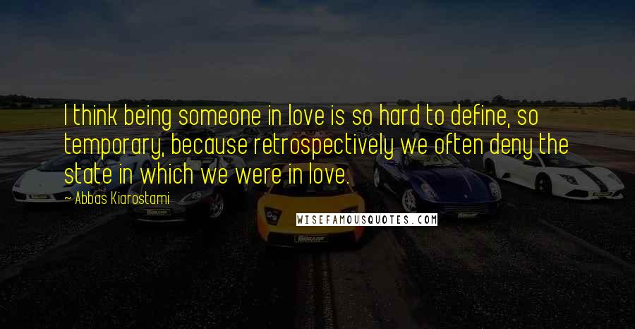 Abbas Kiarostami Quotes: I think being someone in love is so hard to define, so temporary, because retrospectively we often deny the state in which we were in love.