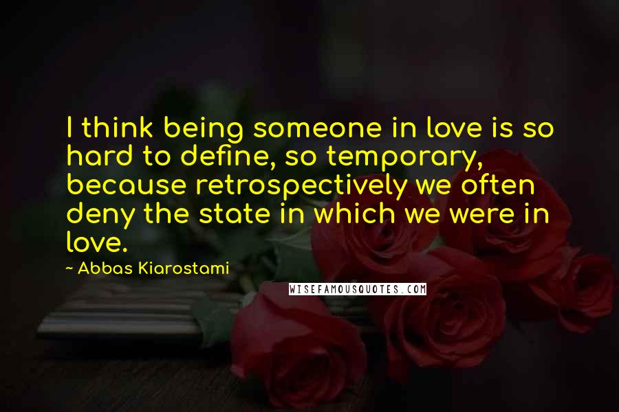 Abbas Kiarostami Quotes: I think being someone in love is so hard to define, so temporary, because retrospectively we often deny the state in which we were in love.