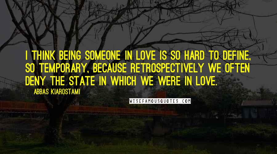 Abbas Kiarostami Quotes: I think being someone in love is so hard to define, so temporary, because retrospectively we often deny the state in which we were in love.