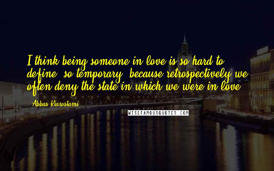 Abbas Kiarostami Quotes: I think being someone in love is so hard to define, so temporary, because retrospectively we often deny the state in which we were in love.