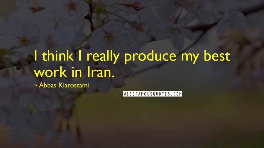 Abbas Kiarostami Quotes: I think I really produce my best work in Iran.