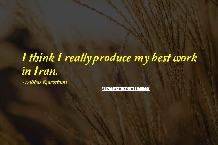 Abbas Kiarostami Quotes: I think I really produce my best work in Iran.