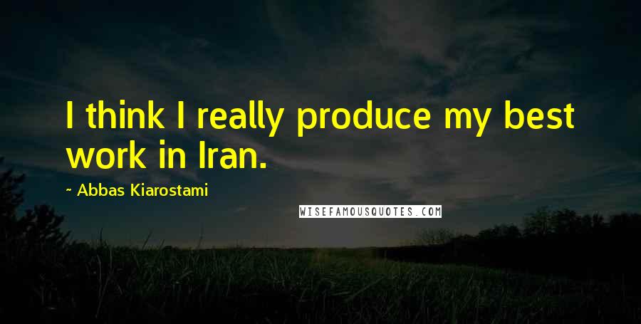 Abbas Kiarostami Quotes: I think I really produce my best work in Iran.