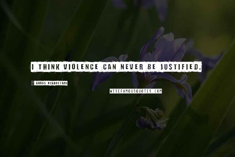 Abbas Kiarostami Quotes: I think violence can never be justified.