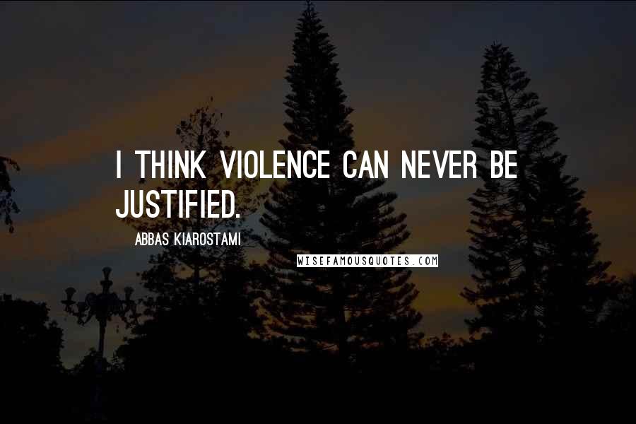 Abbas Kiarostami Quotes: I think violence can never be justified.