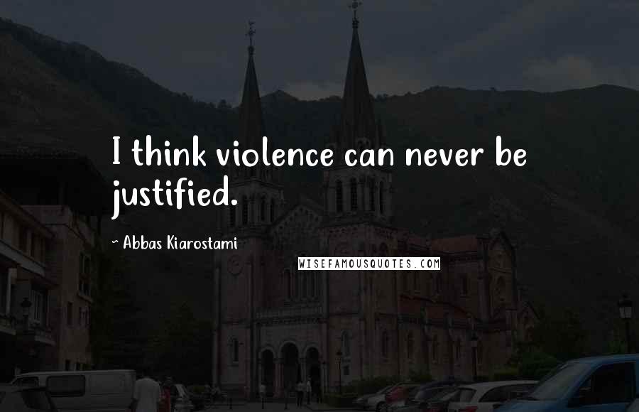 Abbas Kiarostami Quotes: I think violence can never be justified.