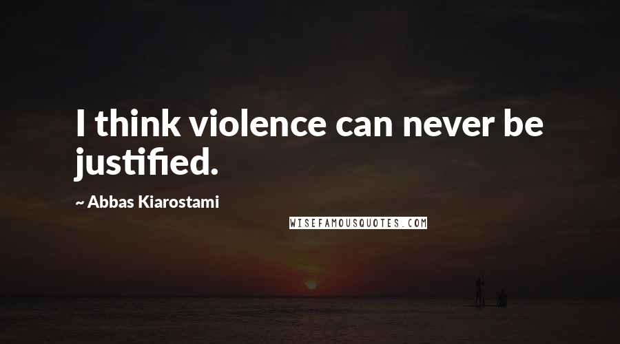 Abbas Kiarostami Quotes: I think violence can never be justified.