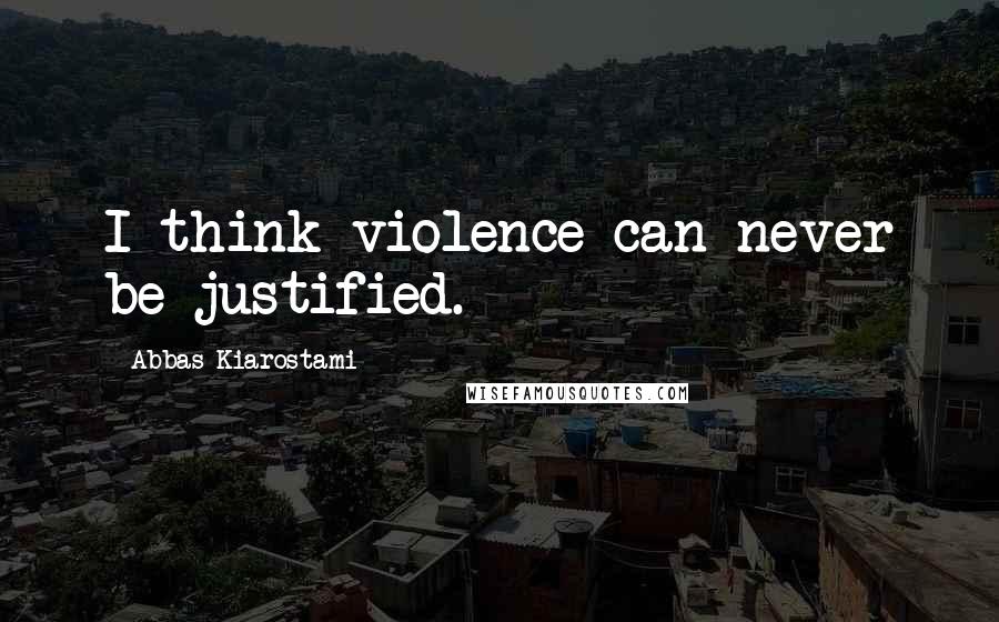 Abbas Kiarostami Quotes: I think violence can never be justified.
