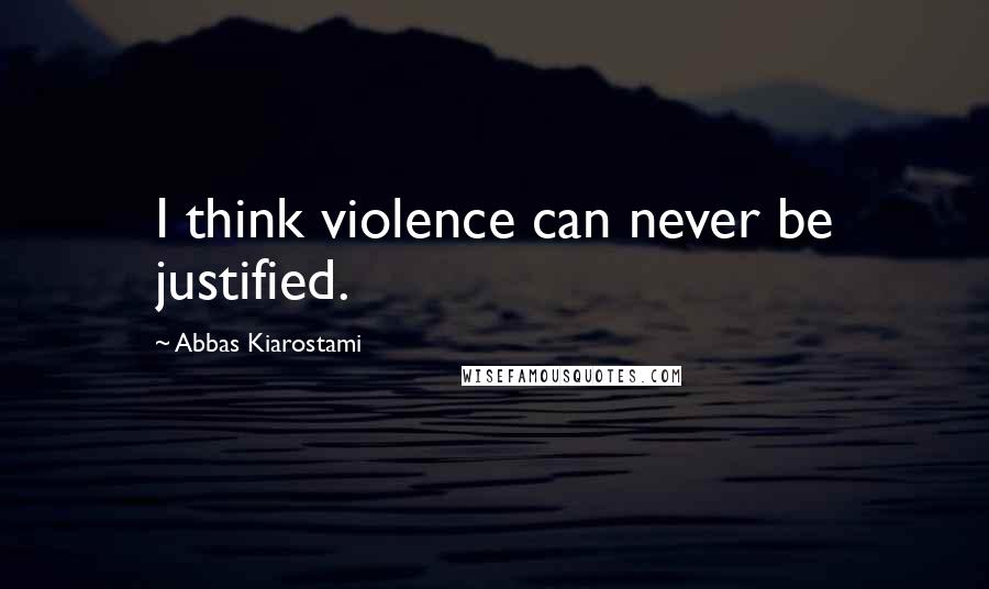 Abbas Kiarostami Quotes: I think violence can never be justified.