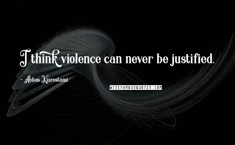 Abbas Kiarostami Quotes: I think violence can never be justified.