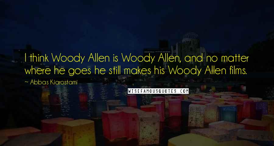 Abbas Kiarostami Quotes: I think Woody Allen is Woody Allen, and no matter where he goes he still makes his Woody Allen films.