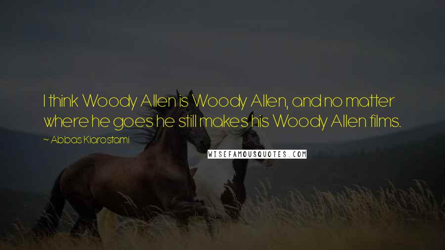 Abbas Kiarostami Quotes: I think Woody Allen is Woody Allen, and no matter where he goes he still makes his Woody Allen films.