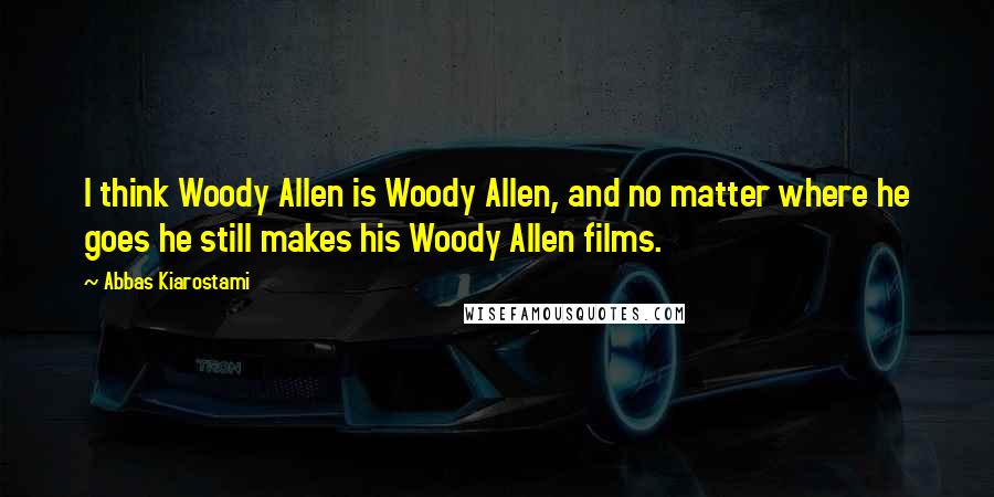 Abbas Kiarostami Quotes: I think Woody Allen is Woody Allen, and no matter where he goes he still makes his Woody Allen films.